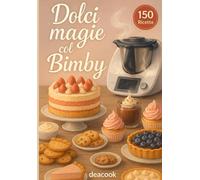Dolci magie col Bimby: 150 dolci con il Bimby: torte, biscotti, mousse, cioccolato e dessert per ogni occasione