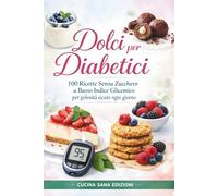 Dolci per Diabetici: 100 Ricette Senza Zucchero a Basso Indice Glicemico per golosità sicure ogni giorno
