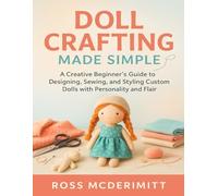 Doll Crafting Made Simple: A Creative Beginner’s Guide to Designing, Sewing, and Styling Custom Dolls with Personality and Flair