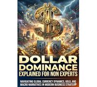 Dollar Dominance Explained for Non Experts: Navigating Global Currency Dynamics, Gold, and Macro Narratives in Modern Business Strategy