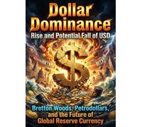 Dollar Dominance: Rise and Potential Fall of USD: Bretton Woods, Petrodollars, and the Future of Global Reserve Currency