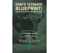 DOM’S ULTIMATE BLUEPRINT: UNLOCK THE SECRETS OF SUBMISSIVE TRAINING: A Must-Have Guide for Every Dom & Master to Transform Your BDSM Relationship (The Art of Dominance Series)