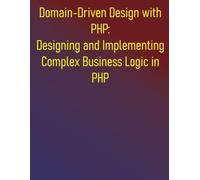 Domain-Driven Design with PHP: Designing and Implementing Complex Business Logic in PHP: The PHP Developer's Guide to Domain-Driven Design