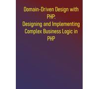 Domain-Driven Design with PHP: Designing and Implementing Complex Business Logic in PHP: The PHP Developer's Guide to Domain-Driven Design