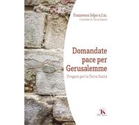 Domandate pace per Gerusalemme. Pregare per la Terra Santa