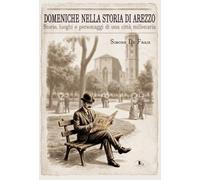 Domeniche nella storia di Arezzo. Storie, luoghi e personaggi di una città millenaria