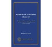 Domestic art in woman's education: for the use of those studying the method of teaching domestic art and its place in the school curriculum
