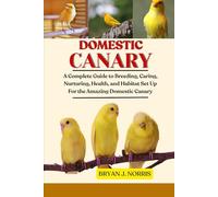 DOMESTIC CANARIES: A Complete Guide to Breeding, Caring, Nurturing, Health, and Habitat Set Up For the Amazing Domestic Canaries