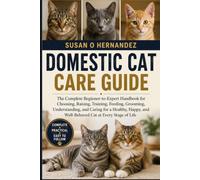DOMESTIC CAT CARE GUIDE: The Complete Beginner-to-Expert Handbook for Choosing, Raising, Training, Feeding, Grooming, Understanding, and Caring for a ... and Well-Behaved Cat at Every Stage of Life