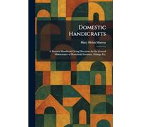 Domestic Handicrafts: A Practical Handbook Giving Directions for the General Maintenance of Household Furniture, Fittings, Etc.