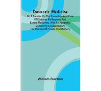 Domestic Medicine: Or, A Treatise On The Prevention And Cure Of Diseases By Regimen And Simple Medicines. With An Appendix, Containing A Dispensatory For The Use Of Private Practitioners