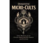 Domestic Micro-Cults: Love, Bondage, and the Cultic Structure of Family and Culture (The Micro-Cults Duology)