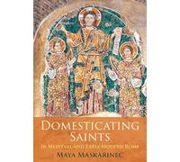 Domesticating Saints in Medieval and Early Modern Rome (The Middle Ages Series)