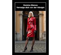 Domina Bianca - Verneige dich vor der Königin: Rituale des Gehorsams, der grausamen Verführung und der absoluten Macht - Die Beichte einer kompromisslosen Lifestyle-Domina
