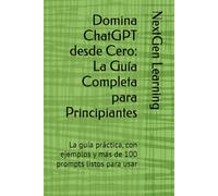 Domina ChatGPT desde Cero: La Guía Completa para Principiantes: La guía práctica, con ejemplos y más de 100 prompts listos para usar