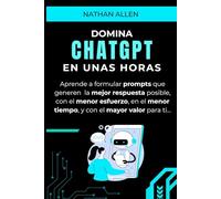 Domina ChatGPT en unas horas: Aprende a formular prompts que generen la mejor respuesta posible, con el menor esfuerzo, en el menor tiempo, y con el mayor valor para ti.
