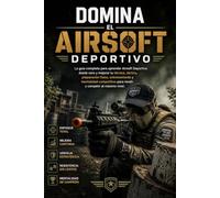 Domina el Airsoft Deportivo: La guía completa para aprender Airsoft Deportivo desde cero y mejorar tu técnica, táctica, preparación física, entrenamiento y mentalidad competitiva para rendir