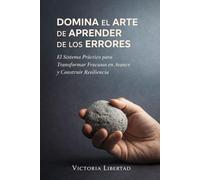 Domina el Arte de Aprender de los Errores: El Sistema Práctico para Transformar Fracasos en Avance y Construir Resiliencia