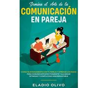 Domina el arte de la comunicación en pareja: Conecta intensamente con tu pareja y aprende los pasos para comunicarte efectivamente y alcanzar intimidad y complicidad inquebrantable