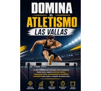 Domina el Atletismo: las Vallas: La guía completa para aprender sobre el atletismo desde cero y mejorar tu técnica, táctica, preparación física, entrenamiento y mentalidad competitiva
