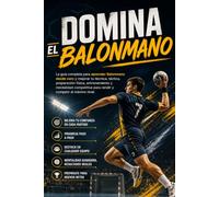 Domina el Balonmano: La guía completa para aprender Balonmano desde cero y mejorar tu técnica, táctica, preparación física, entrenamiento y mentalidad competitiva para rendir y competir al máximo