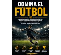 Domina el Fútbol: La guía completa para aprender fútbol desde cero y mejorar tu técnica, táctica, preparación física, entrenamiento y mentalidad competitiva para rendir y competir al máximo nivel.