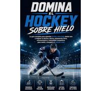 Domina el Hockey sobre hielo: La guía completa para aprender Hockey sobre hielo desde cero y mejorar tu técnica, táctica, preparación física, entrenamiento y mentalidad competitiva para rendir