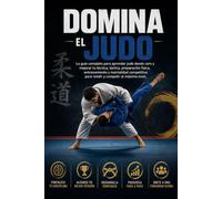 Domina el Judo: La guía completa para aprender judo desde cero y mejorar tu técnica, táctica, preparación física, entrenamiento y mentalidad competitiva para rendir y competir al máximo nivel.