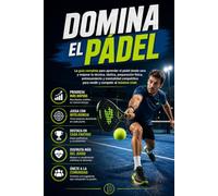 Domina el Pádel: La guía completa para aprender el pádel desde cero y mejorar tu técnica, táctica, preparación física, entrenamiento y mentalidad competitiva