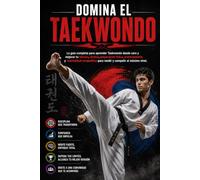Domina el Taekwondo: La guía completa para aprender Taekwondo desde cero y mejorar tu técnica, táctica, preparación física, entrenamiento y mentalidad competitiva para rendir y competir al máximo