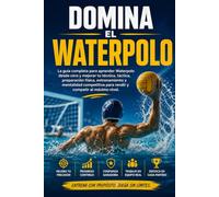 Domina el Waterpolo: La guía completa para aprender Waterpolo desde cero y mejorar tu técnica, táctica, preparación física, entrenamiento y mentalidad competitiva para rendir y competir al máximo