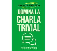 Domina la charla trivial: Inicia conversaciones, evita silencios incómodos, gana confianza y conecta con cualquiera mediante esta guía práctica de habilidades sociales