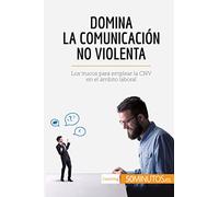 Domina la Comunicación No Violenta: Los trucos para emplear la CNV en el ámbito laboral (Coaching)