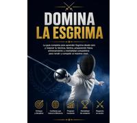 Domina La Esgrima: La guía completa para aprender Esgrima desde cero y mejorar tu técnica, táctica, preparación física, entrenamiento y mentalidad competitiva para rendir y competir al máximo nivel.
