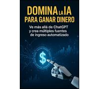 Domina la IA para ganar dinero Ve más allá de ChatGPT y crea múltiples fuentes de ingreso automatizado