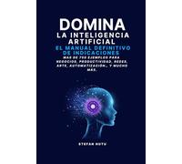 DOMINA LA INTELIGENCIA ARTIFICIAL: EL MANUAL DEFINITIVO DE INDICACIONES: Más de 750 ejemplos para negocios, productividad, redes, arte, automatización... y mucho más.