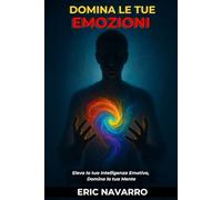 Domina le tue emozioni: Eleva la tua Intelligenza Emotiva, Domina la tua Mente, i tuoi Pensieri, Rafforza il tuo Autocontrollo e Costruisci la Resilienza