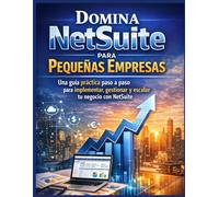 Domina NetSuite para Pequeñas Empresas: Una guía práctica paso a paso para implementar, gestionar y escalar tu negocio con NetSuite