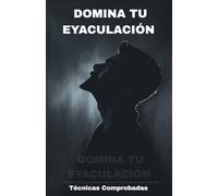 DOMINA TU EYACULACIÓN: Técnicas Comprobadas para Eliminar la Eyaculación Precoz