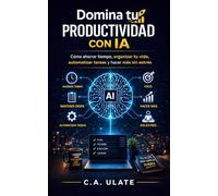 Domina tu Productividad con IA: Cómo usar la IA para ahorrar tiempo, organizar tu vida, automatizar tareas y ser más productivo sin estrés. (Guías Prácticas para Solucionarlo Todo!)