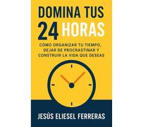 DOMINA TUS 24 HORAS: Cómo organizar tu tiempo, dejar de procrastinar y construir la vida que deseas