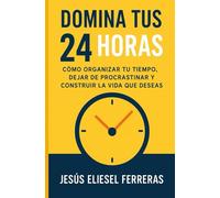 DOMINA TUS 24 HORAS: Cómo organizar tu tiempo, dejar de procrastinar y construir la vida que deseas (LOS MEJORES LIBROS DE AUTOAYUDA)