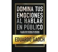 Domina tus Emociones al Hablar en Público: 10 Claves Para Gestionar tus Emociones y Triunfar en el Escenario o Plataforma