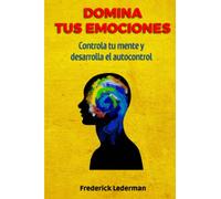 Domina tus Emociones, Controla tu Mente Y Desarrolla el autocontrol