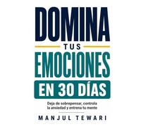 Domina Tus Emociones en 30 Días: Deja de sobrepensar, controla la ansiedad y el estrés, elimina la negatividad y entrena tu mente con ejercicios prácticos diarios (Serie Maestría Mental)