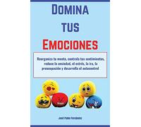 Domina tus Emociones: Reorganiza tu mente, controla tus sentimientos, reduce la ansiedad, el estrés, la ira, la preocupación y desarrolla el autocontrol