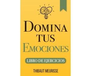 Domina Tus Emociones: Una guía práctica para superar la negatividad y controlar mejor tus emociones (Libro de Ejercicios)