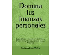Domina tus finanzas personales: Guía práctica y workbook para controlar tu dinero, eliminar deudas y construir libertad financiera