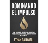 DOMINANDO EL IMPULSO: Cómo los hombres desarrollan un autocontrol inquebrantable sin motivación, fuerza de voluntad ni agotamiento