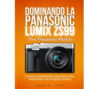 DOMINANDO LA PANASONIC LUMIX ZS99 Para Principiantes Absolutos: Consejos profesionales para lograr fotos impactantes con fotografía creativa